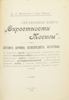 Магнуссен В.П., Уманец Л.И. Окрестности Москвы. Справочная книга. Спутник дачника, велосипедиста, фотографа, с подробной картой окрестностей, подробным указателем населенных мест, шоссейных, грунтовых, проселочных дорог; маршруты для прогулок с указанием достопримечательностей, амбулаторных пунктов, аптек и массою практических сведений, необходимых для каждого жителя Москвы и окрестностей. М., 1902.